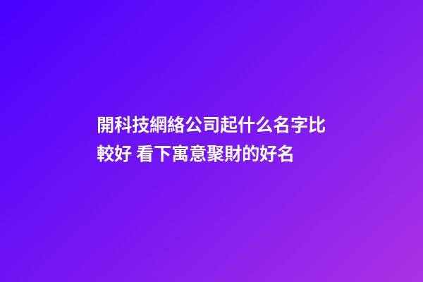 開科技網絡公司起什么名字比較好 看下寓意聚財的好名-第1張-公司起名-玄機派